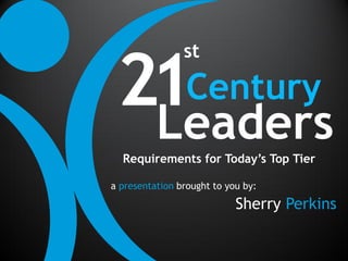 21Century
                st



  Leaders
  Requirements for Today’s Top Tier

a presentation brought to you by:

                            Sherry Perkins
 