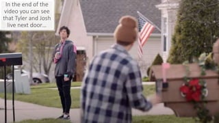In the end of the
video you can see
that Tyler and Josh
live next door…
 