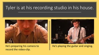 Tyler is at his recording studio in his house.
He’s preparing his camera to
record the video-clip.
He’s playing the guitar and singing.
 