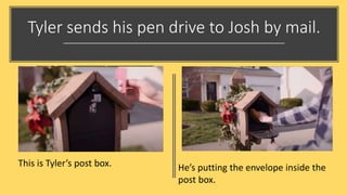 Tyler sends his pen drive to Josh by mail.
This is Tyler’s post box. He’s putting the envelope inside the
post box.
 