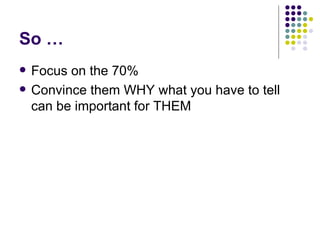So … Focus on the 70% Convince them WHY what you have to tell can be important for THEM 