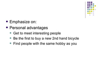 Emphasize on: Personal advantages Get to meet interesting people Be the first to buy a new 2nd hand bicycle Find people with the same hobby as you 