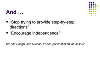 And … “ Stop trying to provide step-by-step directions” “ Encourage independence” Brenda Hough, and Michael Porter, podcast at OPAL session 
