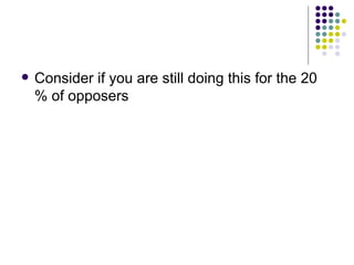 Consider if you are still doing this for the 20 % of opposers 