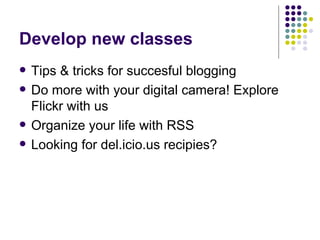 Develop new classes Tips & tricks for succesful blogging Do more with your digital camera! Explore Flickr with us Organize your life with RSS Looking for del.icio.us recipies? 