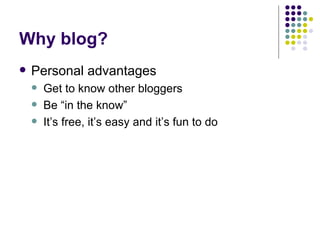 Why blog? Personal advantages Get to know other bloggers Be “in the know” It’s free, it’s easy and it’s fun to do 