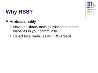 Why RSS? Professionality Have the library news published on other websites in your community Select local websites with RSS feeds 