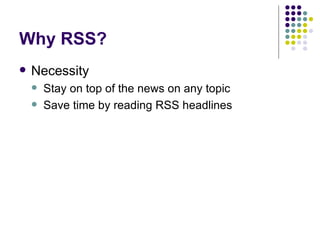 Why RSS? Necessity Stay on top of the news on any topic Save time by reading RSS headlines 