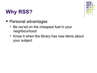 Why RSS? Personal advantages Be rss’ed on the cheapest fuel in your neighbourhood Know it when the library has new items about your subject 