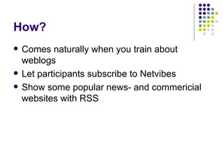 How? Comes naturally when you train about weblogs Let participants subscribe to Netvibes Show some popular news- and commericial websites with RSS 