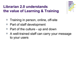 Training in person, online, off-site Part of staff development Part of the culture - up and down A well-trained staff can carry your message to your users Librarian 2.0 understands  the value of Learning & Training 