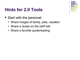 Hints for 2.0 Tools Start with the personal: Share images of family, pets, vacation Share a recipe on the staff wiki Share a favorite quote/reading 