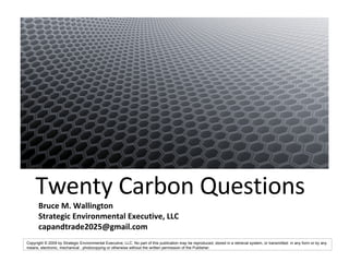 Twenty Carbon Questions Bruce M. Wallington Strategic Environmental Executive, LLC [email_address] 