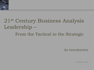 1
By Christian D. Kobsa
21st Century Business Analysis
Leadership –
An Introduction
From the Tactical to the Strategic
 