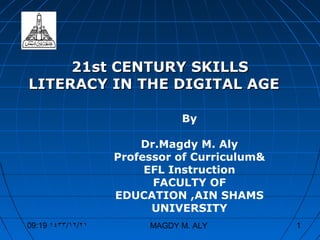 21st CENTURY SKILLS
LITERACY IN THE DIGITAL AGE

                              By

                       Dr.Magdy M. Aly
                   Professor of Curriculum&
                        EFL Instruction
                         FACULTY OF
                   EDUCATION ,AIN SHAMS
                         UNIVERSITY
09:19 ١٤٣٣/١٢/٢١        MAGDY M. ALY          1
 