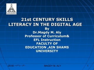 2211sstt CCEENNTTUURRYY SSKKIILLLLSS 
LLIITTEERRAACCYY IINN TTHHEE DDIIGGIITTAALL AAGGEE 
By 
Dr.Magdy M. Aly 
Professor of Curriculum& 
EFL Instruction 
FACULTY OF 
EDUCATION ,AIN SHAMS 
UNIVERSITY 
20:50 ١٤٣٦/٠١/٣٠ MAGDY M. ALY 1 
 