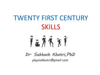TWENTY FIRST CENTURY
SKILLS
Dr. Subhash Khatri,PhD
physiokhatri@gmail.com
 