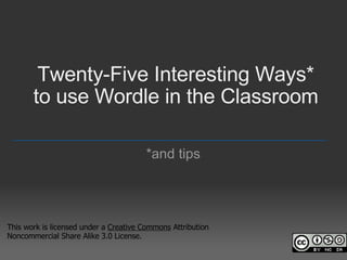 Twenty-Five Interesting Ways* to use Wordle in the Classroom *and tips _________________________________________________ This work is licensed under a  Creative Commons  Attribution Noncommercial Share Alike 3.0 License. 