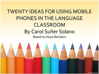 TWENTY IDEAS FOR USING MOBILE PHONES IN THE LANGUAGE CLASSROOM By Carol Suñer Solano Based on Hayo Reinders 