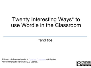 Twenty Interesting Ways* to use Wordle in the Classroom *and tips _________________________________________________ This work is licensed under a  Creative Commons  Attribution Noncommercial Share Alike 3.0 License. 