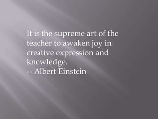 It is the supreme art of the teacher to awaken joy in creative expression and knowledge.-- Albert Einstein