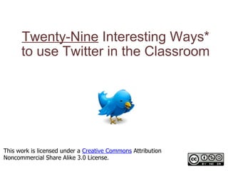 Twenty-Nine  Interesting Ways* to use Twitter in the Classroom *and tips This work is licensed under a  Creative Commons  Attribution Noncommercial Share Alike 3.0 License. 