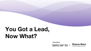 You Got a Lead,
Now What?
Presented by
+ Shauna Mace
Growth Consultant and Coach
 