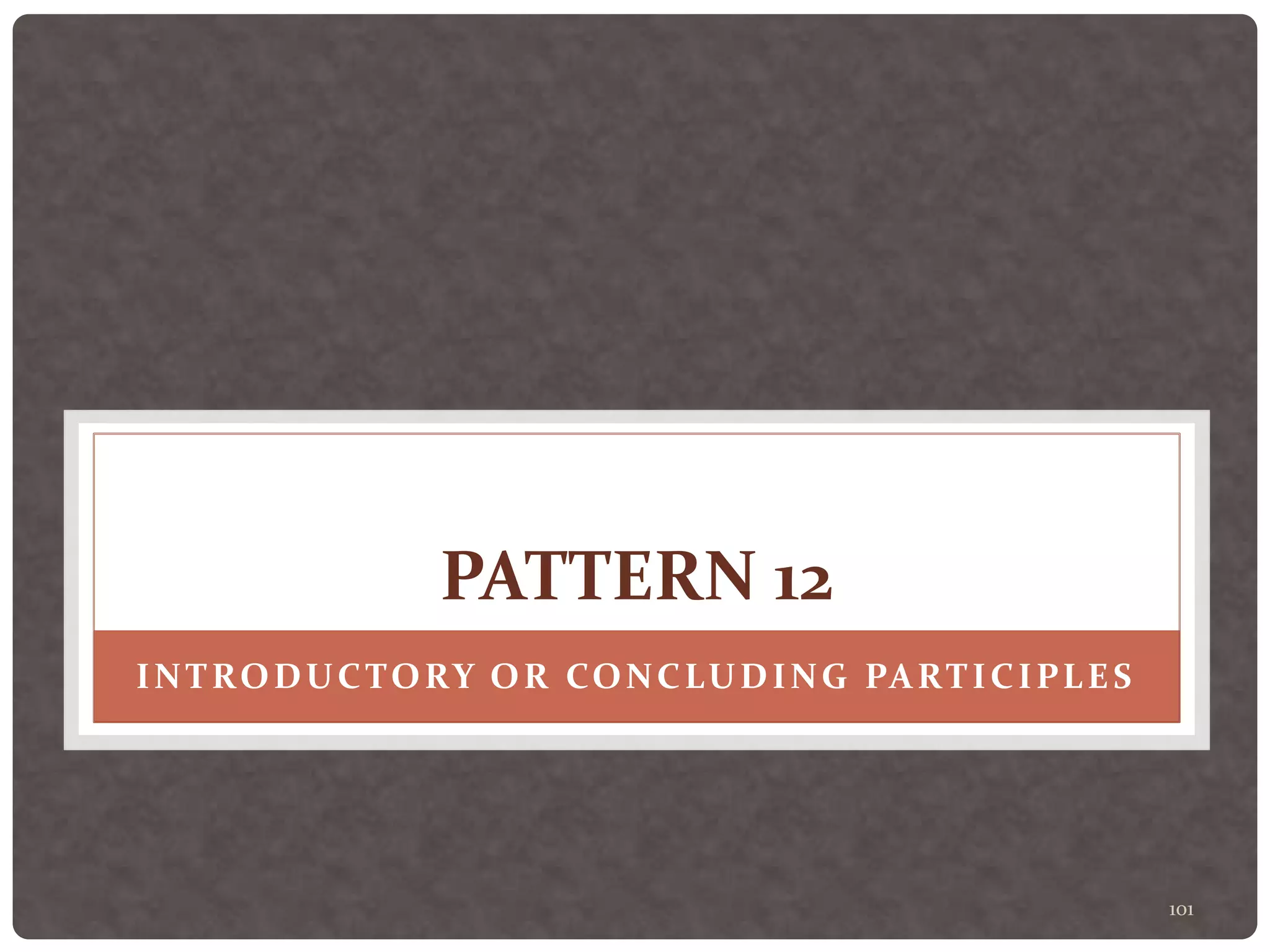 101
PATTERN 12
INTRODUCTORY OR CONCLUDING PARTICIPLES
 