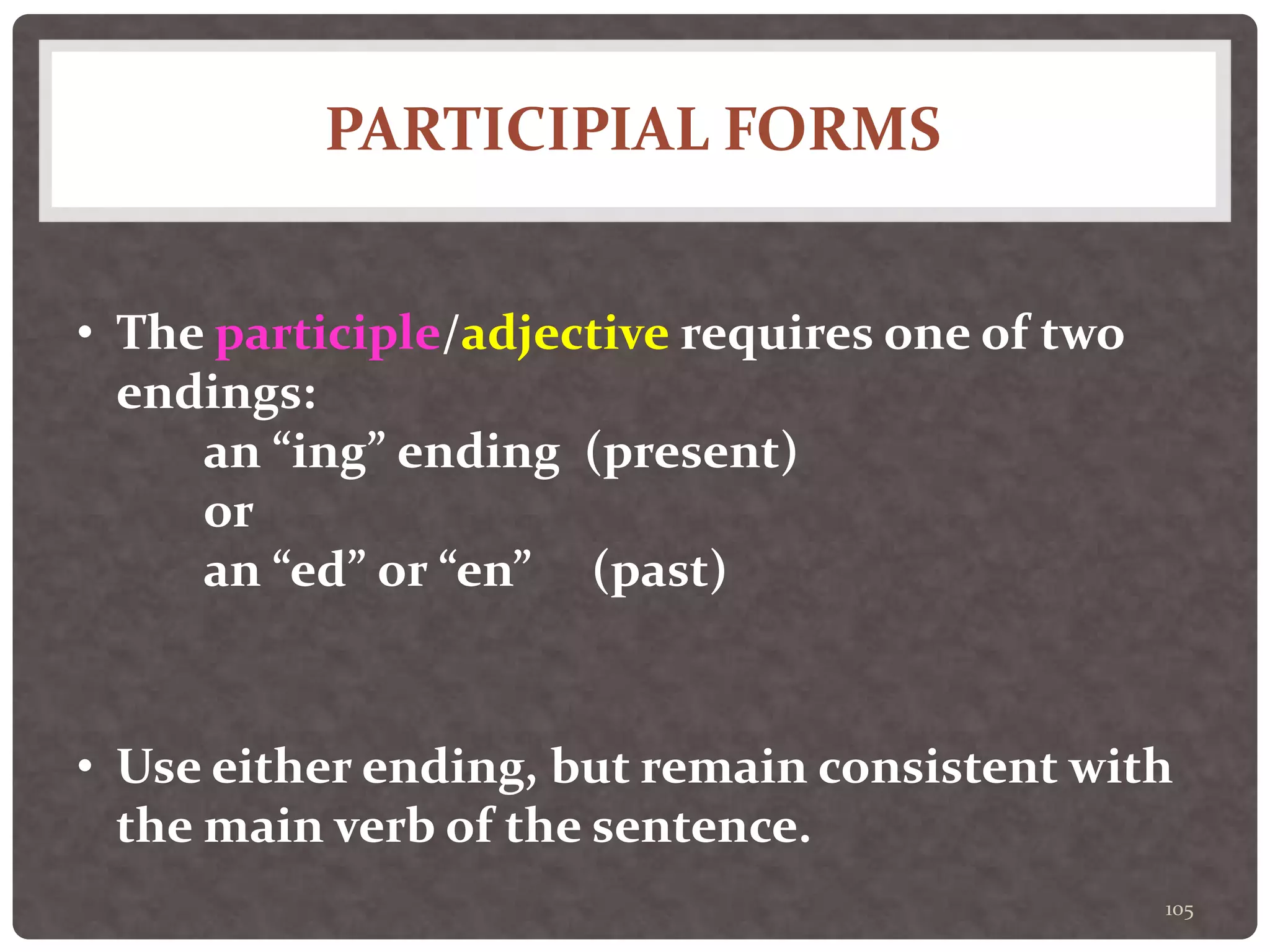 PARTICIPIAL FORMS
105
• The participle/adjective requires one of two
endings:
an “ing” ending (present)
or
an “ed” or “en” (past)
• Use either ending, but remain consistent with
the main verb of the sentence.
 