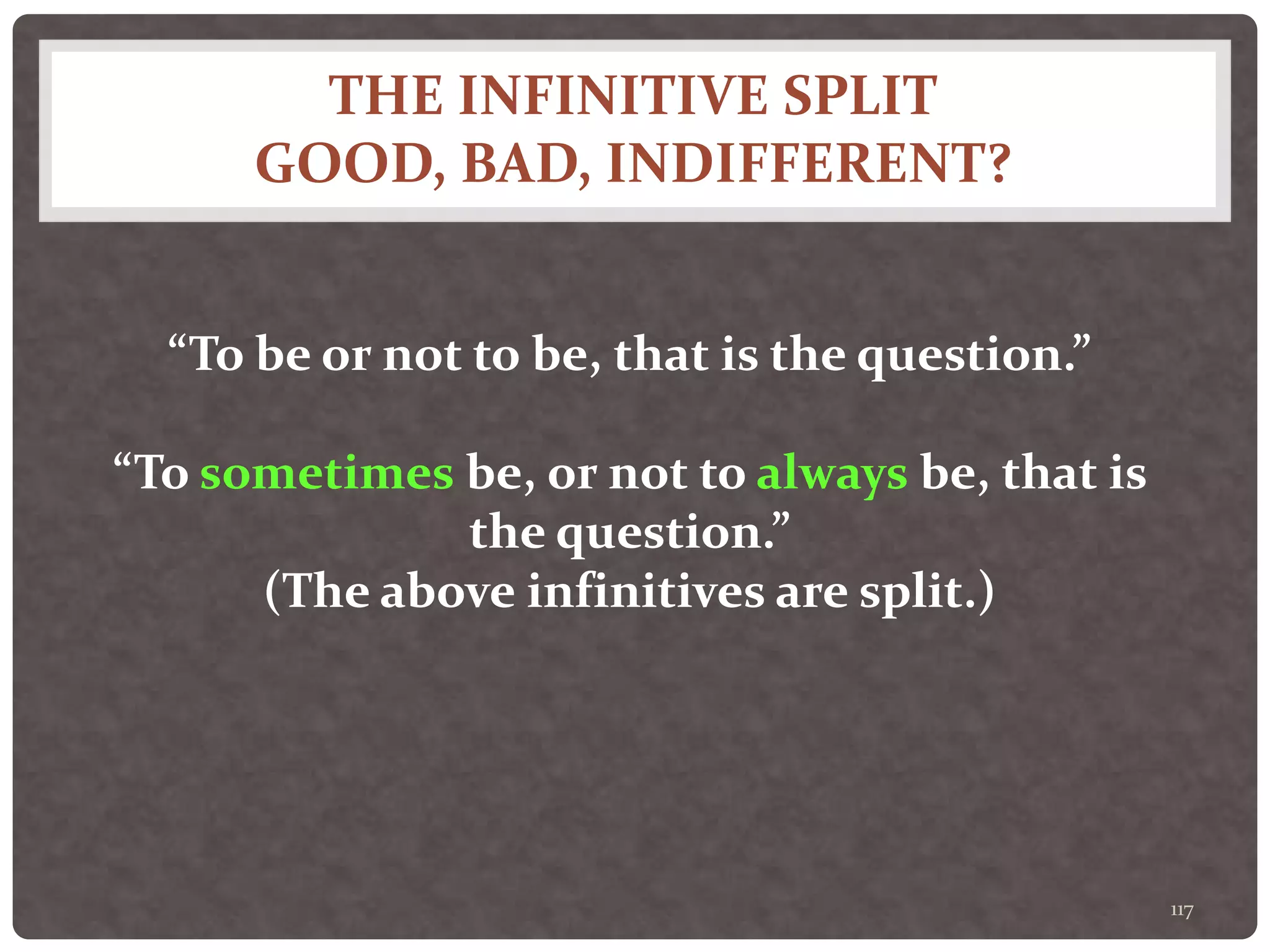 THE INFINITIVE SPLIT
GOOD, BAD, INDIFFERENT?
117
“To be or not to be, that is the question.”
“To sometimes be, or not to always be, that is
the question.”
(The above infinitives are split.)
 