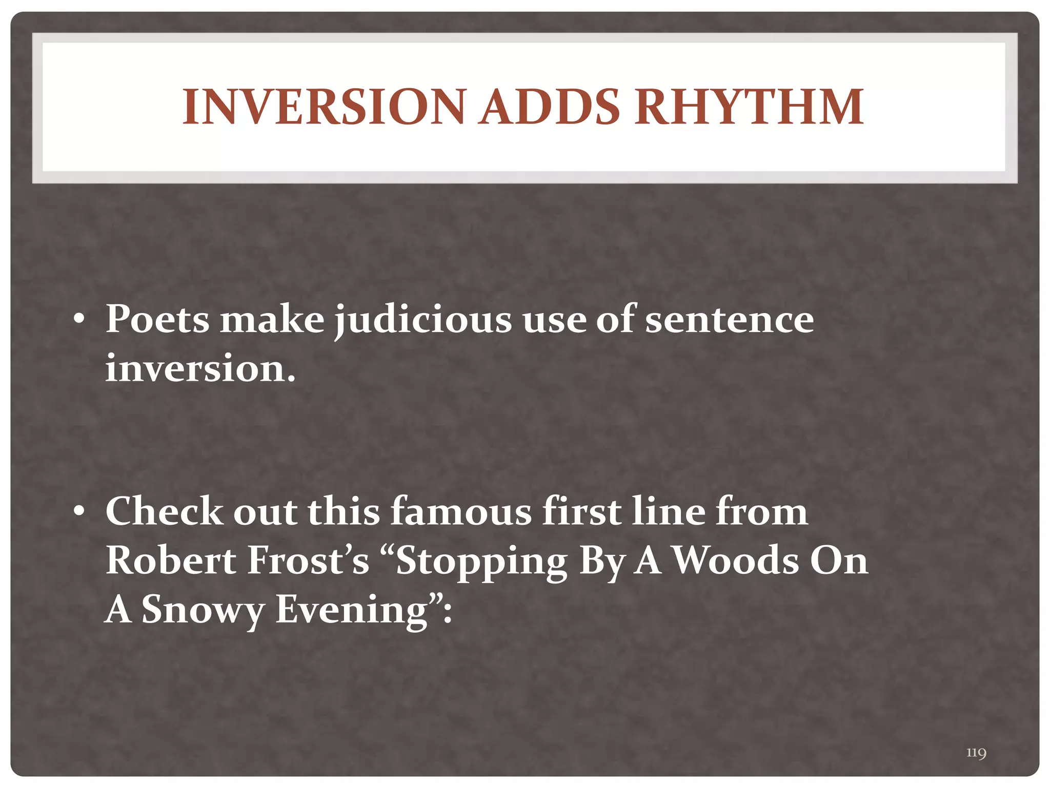 INVERSION ADDS RHYTHM
119
• Poets make judicious use of sentence
inversion.
• Check out this famous first line from
Robert Frost’s “Stopping By A Woods On
A Snowy Evening”:
 