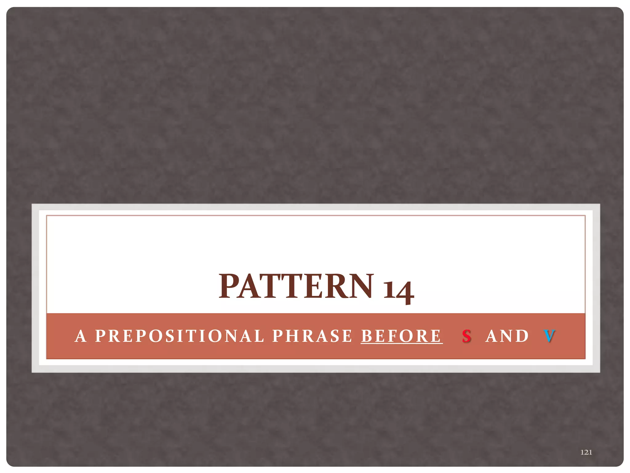 121
PATTERN 14
A PREPOSITIONAL PHRASE BEFORE S AND V
 