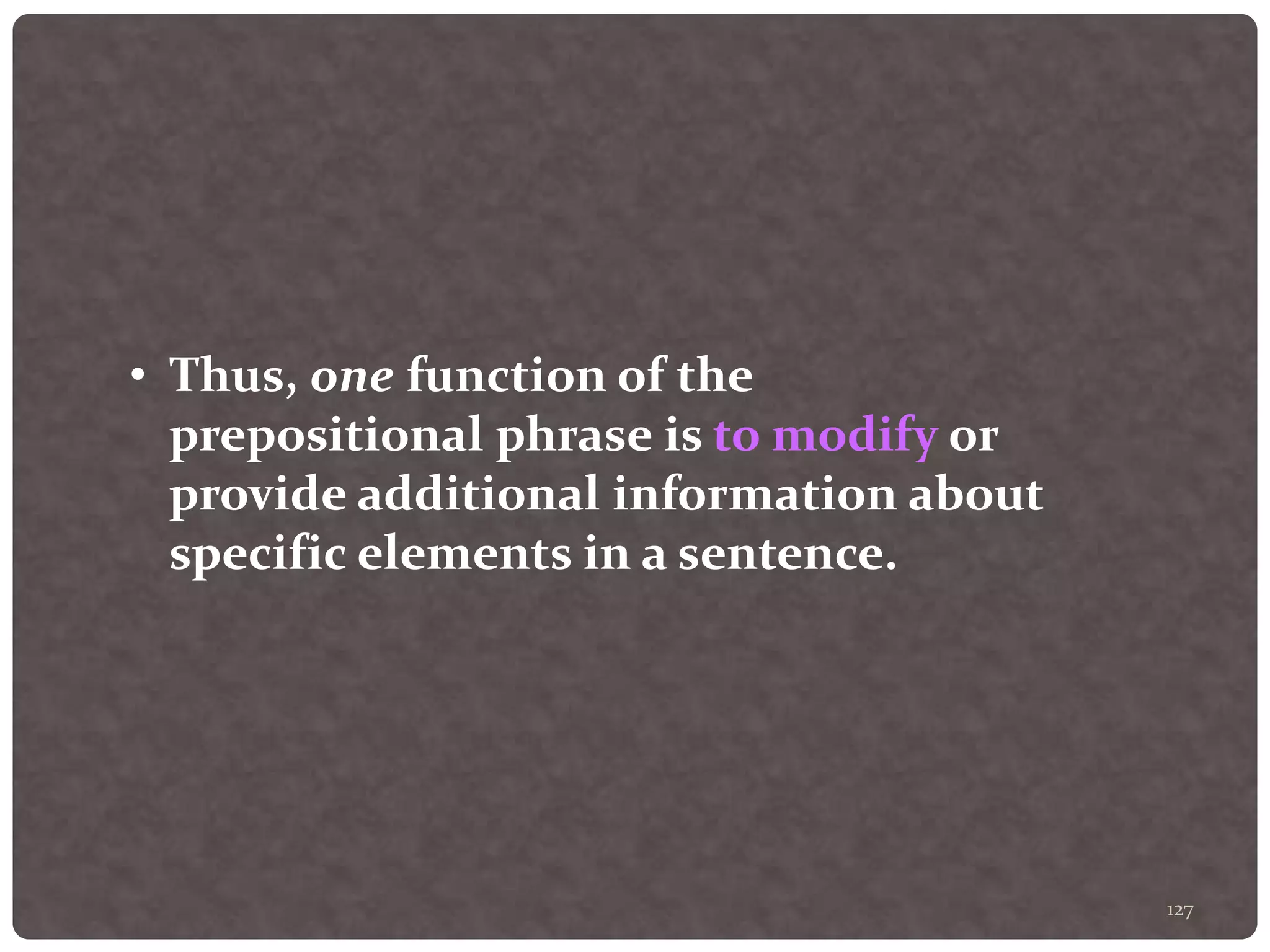 127
• Thus, one function of the
prepositional phrase is to modify or
provide additional information about
specific elements in a sentence.
 