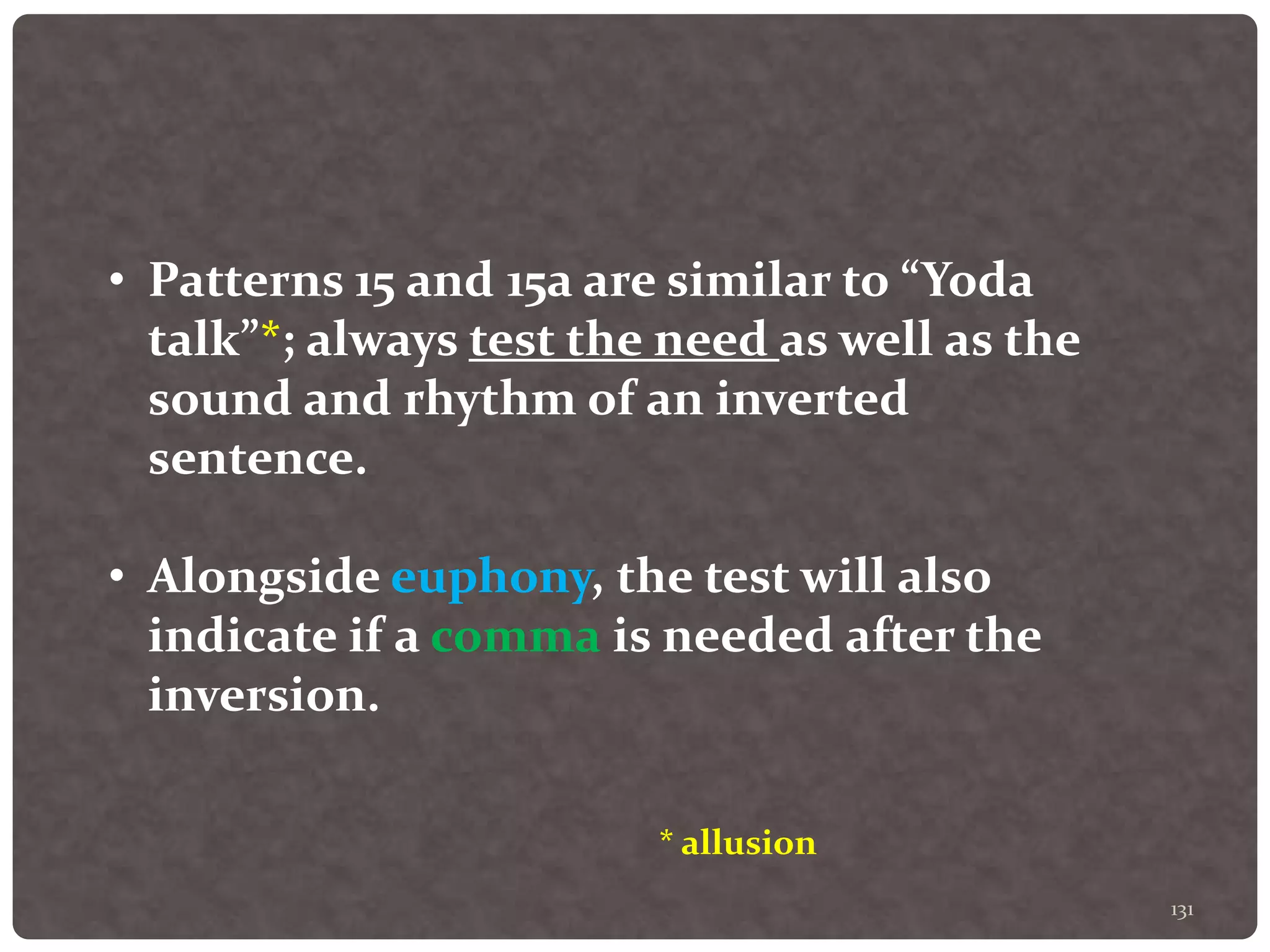 131
• Patterns 15 and 15a are similar to “Yoda
talk”*; always test the need as well as the
sound and rhythm of an inverted
sentence.
• Alongside euphony, the test will also
indicate if a comma is needed after the
inversion.
* allusion
 