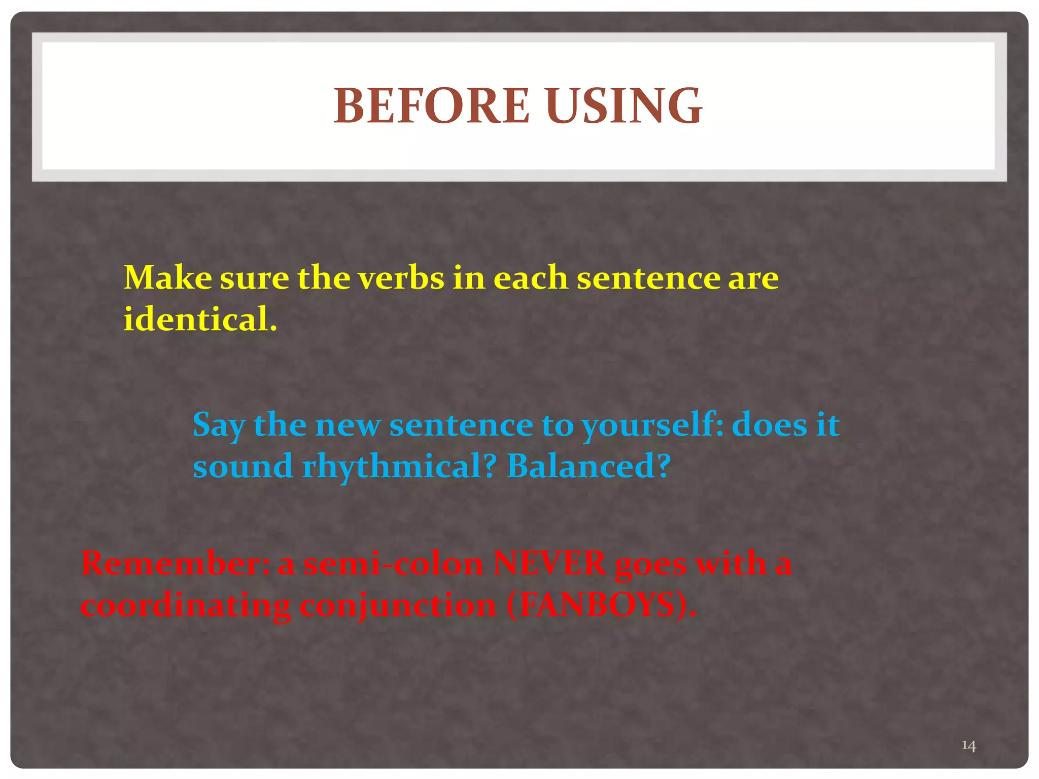 BEFORE USING
14
Make sure the verbs in each sentence are
identical.
Say the new sentence to yourself: does it
sound rhythmical? Balanced?
Remember: a semi-colon NEVER goes with a
coordinating conjunction (FANBOYS).
 