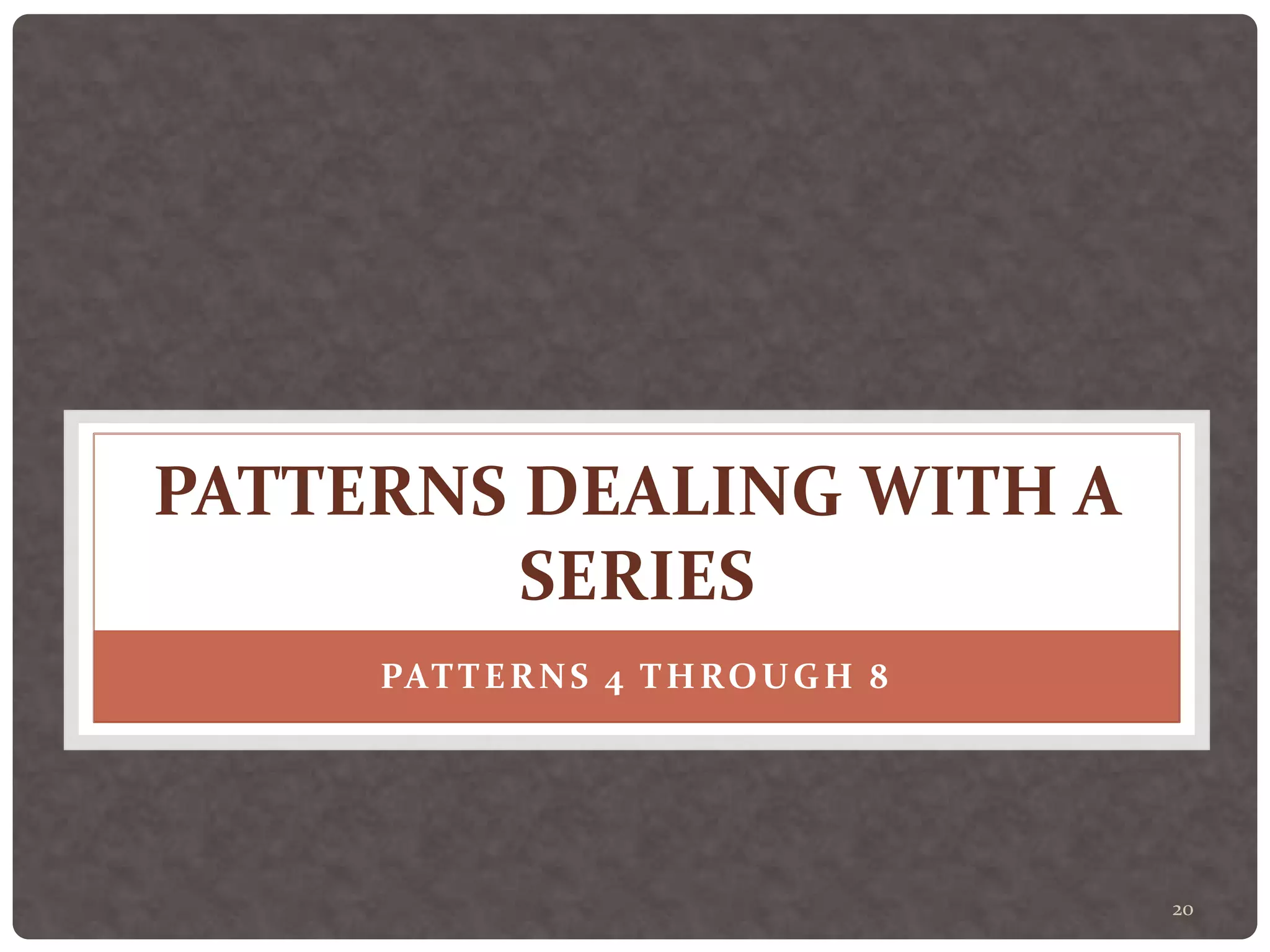 20
PATTERNS DEALING WITH A
SERIES
PATTERNS 4 THROUGH 8
 