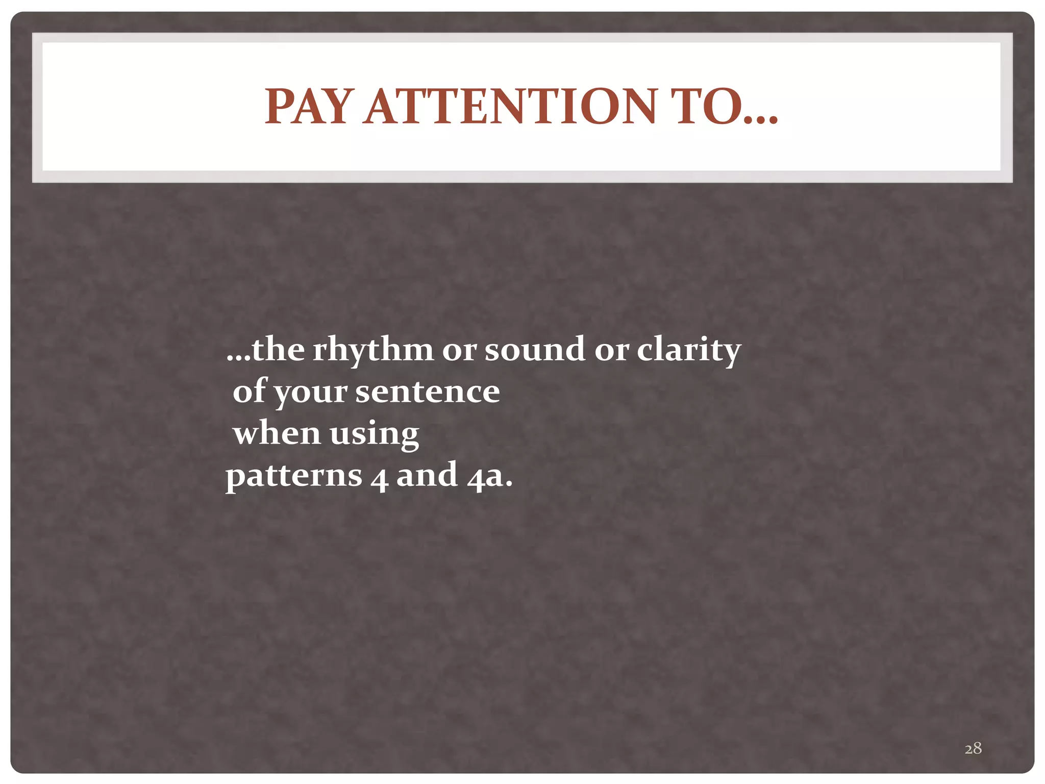 PAY ATTENTION TO…
28
…the rhythm or sound or clarity
of your sentence
when using
patterns 4 and 4a.
 