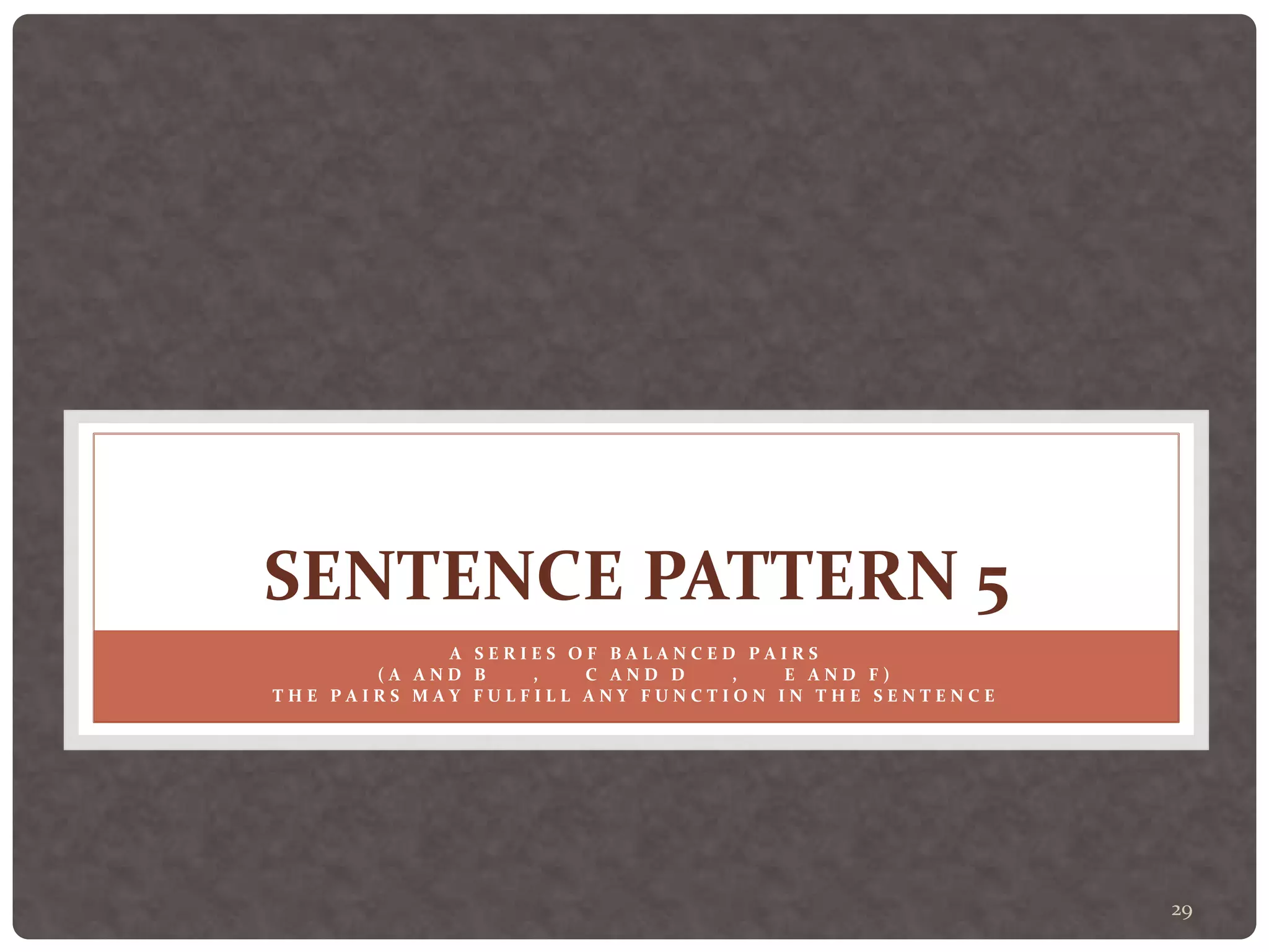 29
SENTENCE PATTERN 5
A S E R I E S O F B A L A N C E D P A I R S
( A A N D B , C A N D D , E A N D F )
T H E P A I R S M A Y F U L F I L L A N Y F U N C T I O N I N T H E S E N T E N C E
 