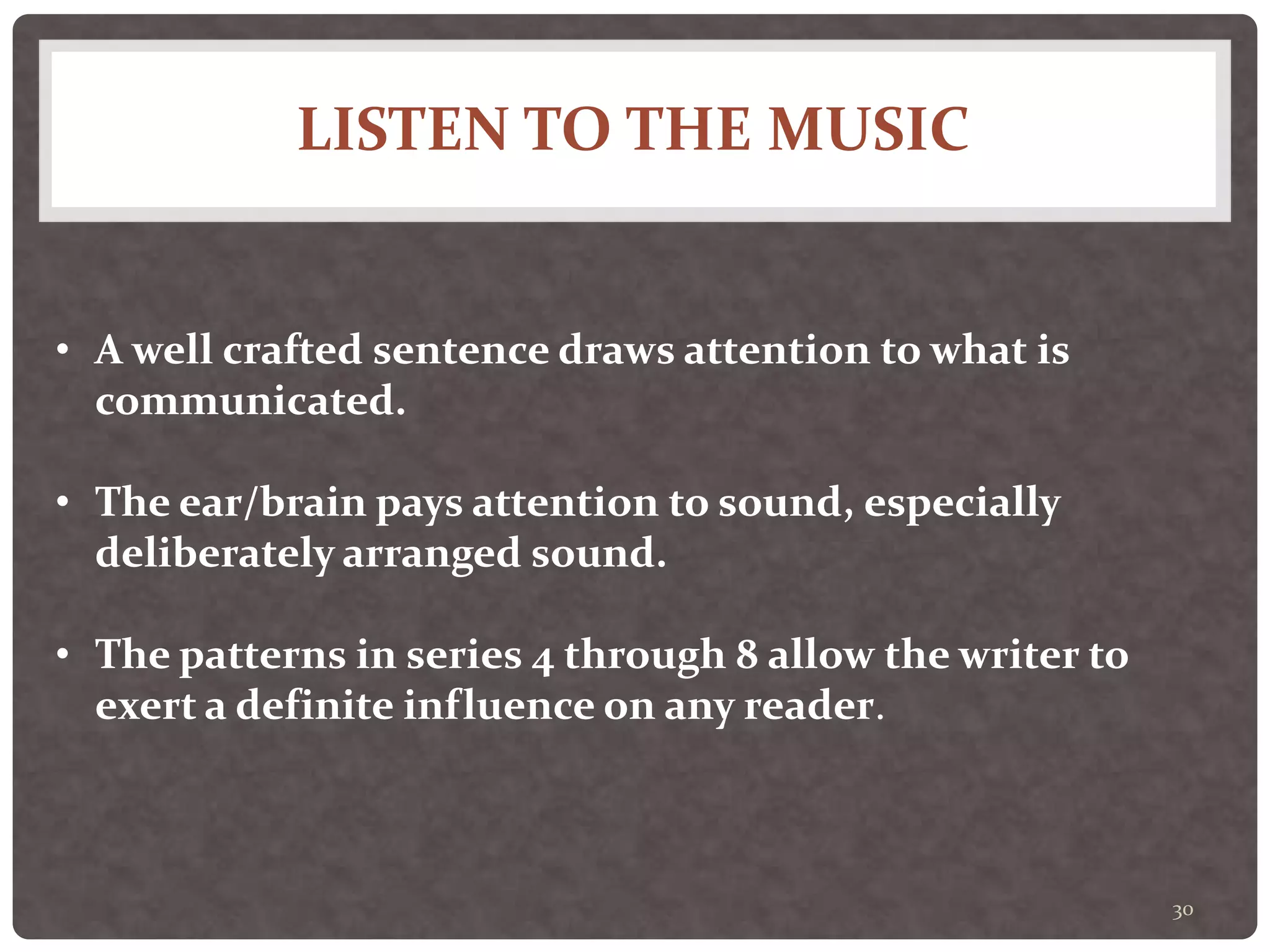 LISTEN TO THE MUSIC
30
• A well crafted sentence draws attention to what is
communicated.
• The ear/brain pays attention to sound, especially
deliberately arranged sound.
• The patterns in series 4 through 8 allow the writer to
exert a definite influence on any reader.
 