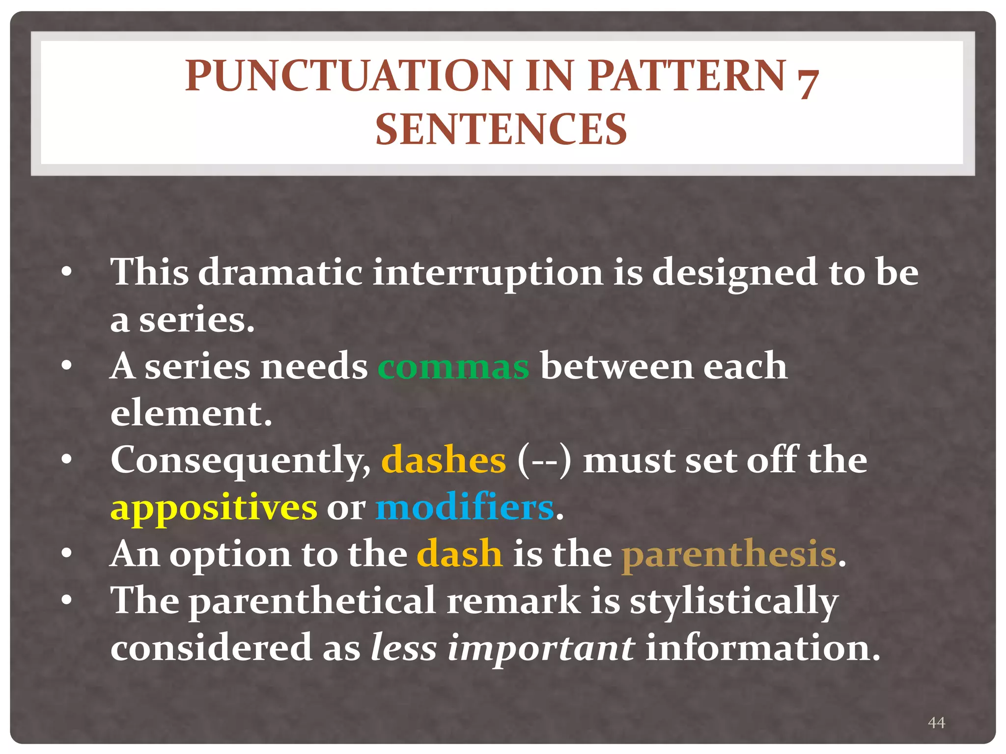 PUNCTUATION IN PATTERN 7
SENTENCES
44
• This dramatic interruption is designed to be
a series.
• A series needs commas between each
element.
• Consequently, dashes (--) must set off the
appositives or modifiers.
• An option to the dash is the parenthesis.
• The parenthetical remark is stylistically
considered as less important information.
 
