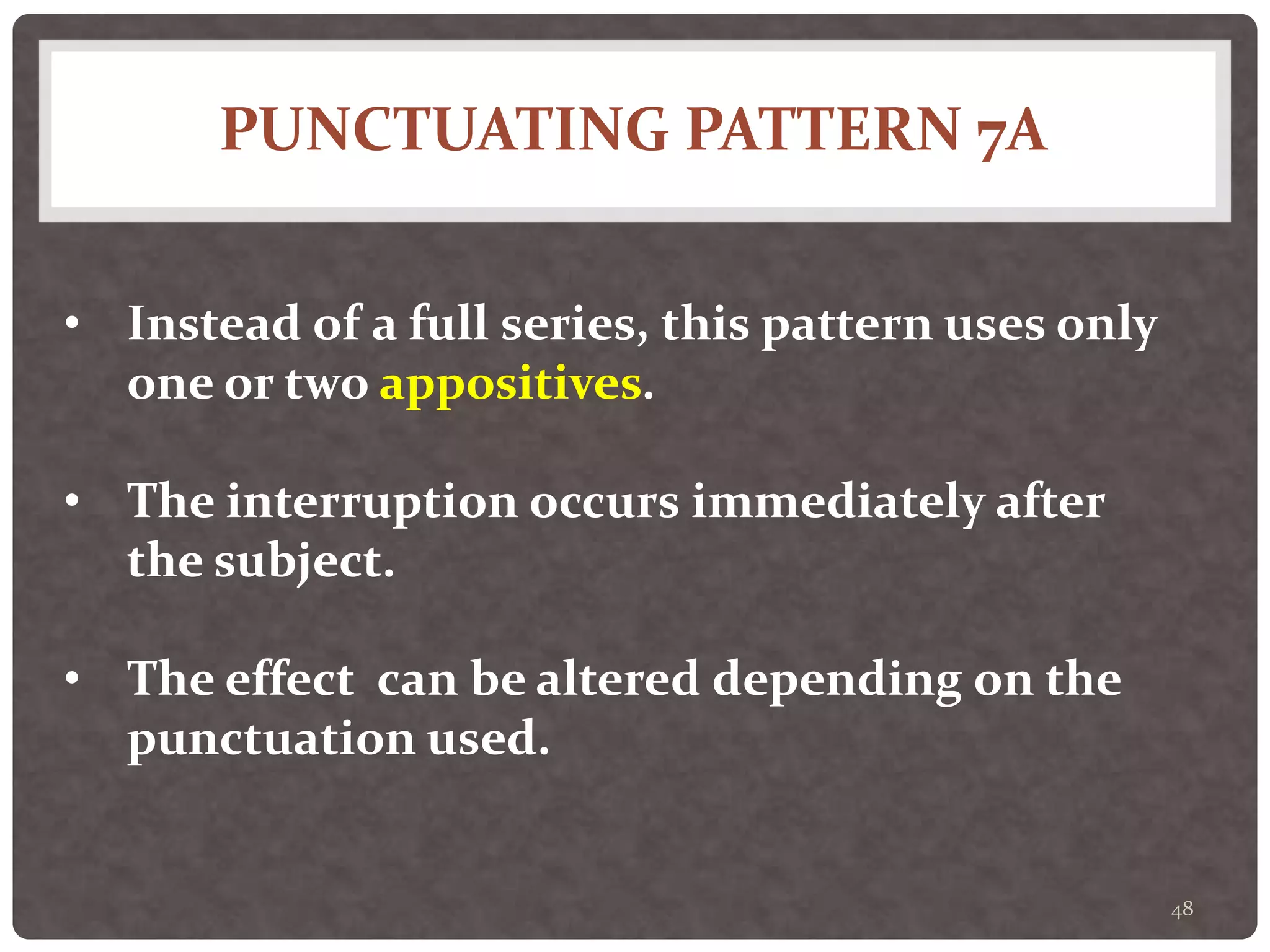 PUNCTUATING PATTERN 7A
48
• Instead of a full series, this pattern uses only
one or two appositives.
• The interruption occurs immediately after
the subject.
• The effect can be altered depending on the
punctuation used.
 