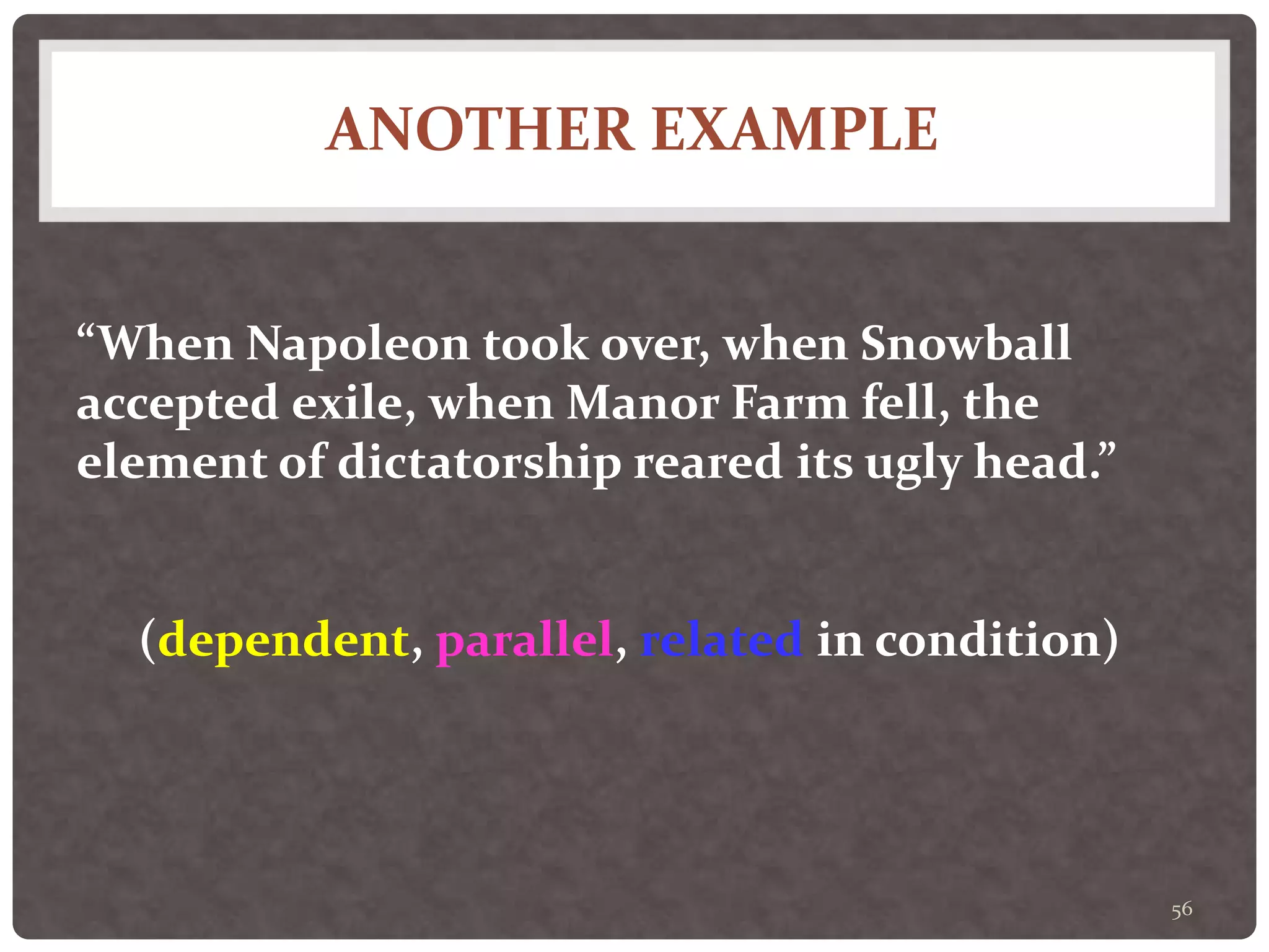 ANOTHER EXAMPLE
56
“When Napoleon took over, when Snowball
accepted exile, when Manor Farm fell, the
element of dictatorship reared its ugly head.”
(dependent, parallel, related in condition)
 