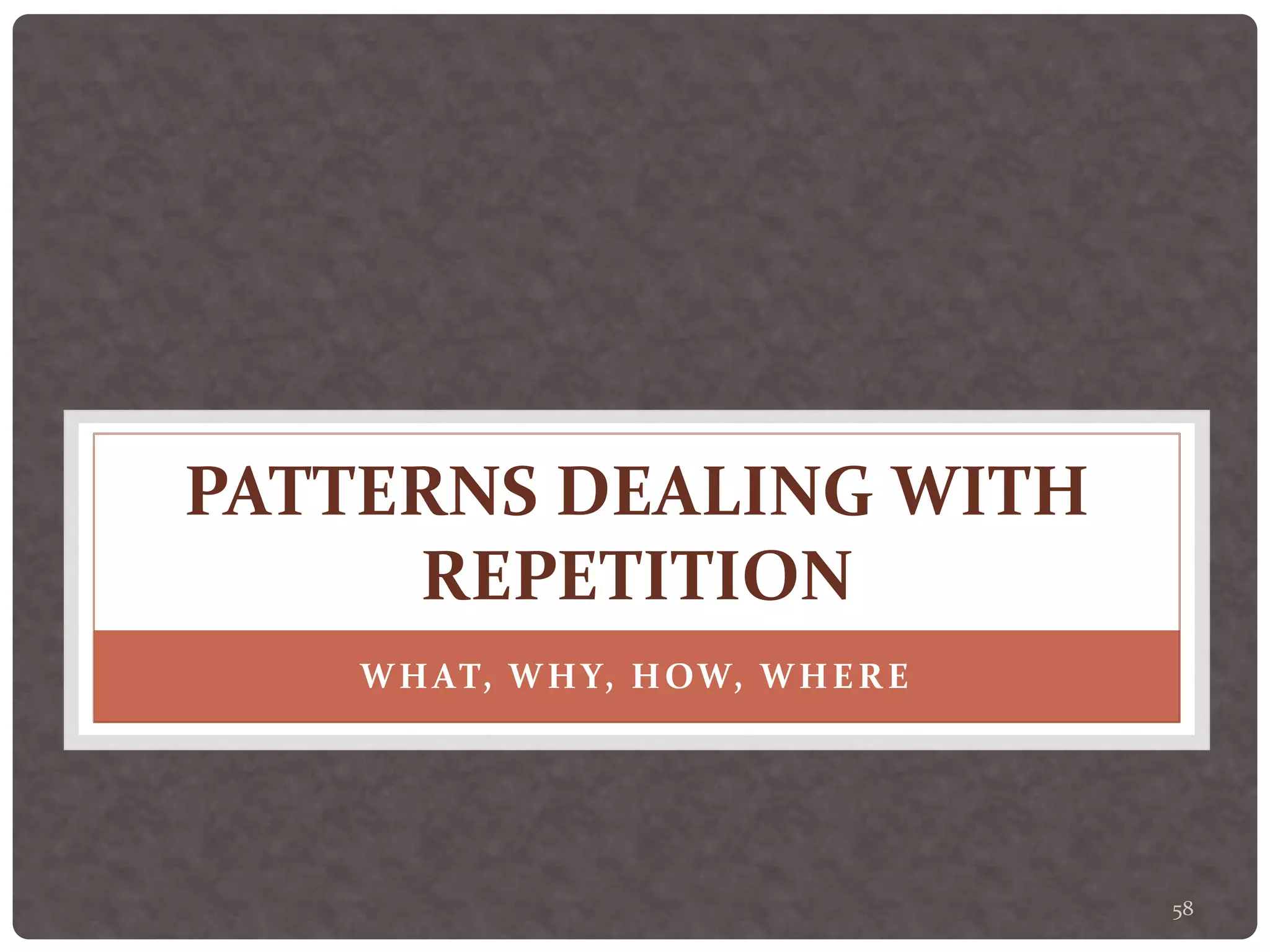 58
PATTERNS DEALING WITH
REPETITION
WHAT, WHY, HOW, WHERE
 