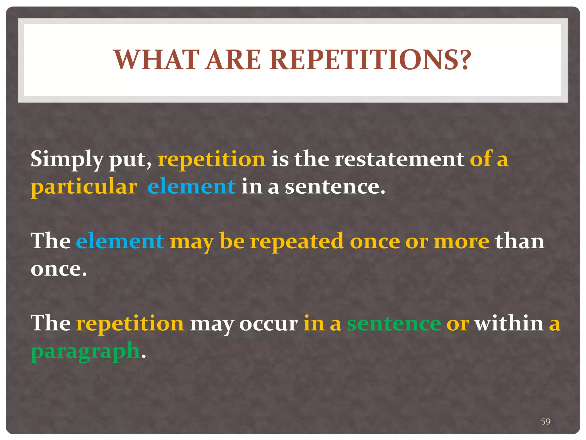 WHAT ARE REPETITIONS?
59
Simply put, repetition is the restatement of a
particular element in a sentence.
The element may be repeated once or more than
once.
The repetition may occur in a sentence or within a
paragraph.
 