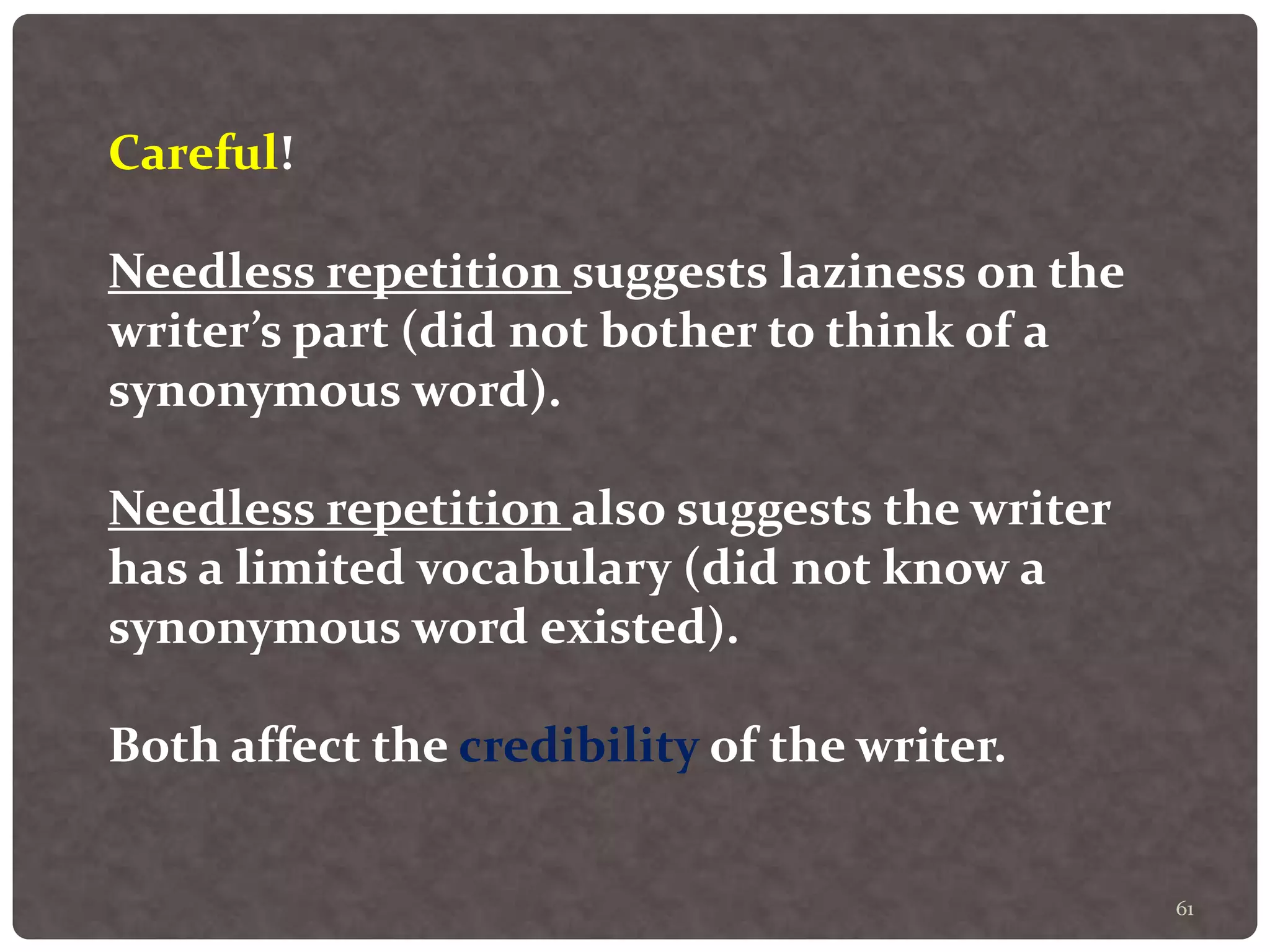 61
Careful!
Needless repetition suggests laziness on the
writer’s part (did not bother to think of a
synonymous word).
Needless repetition also suggests the writer
has a limited vocabulary (did not know a
synonymous word existed).
Both affect the credibility of the writer.
 