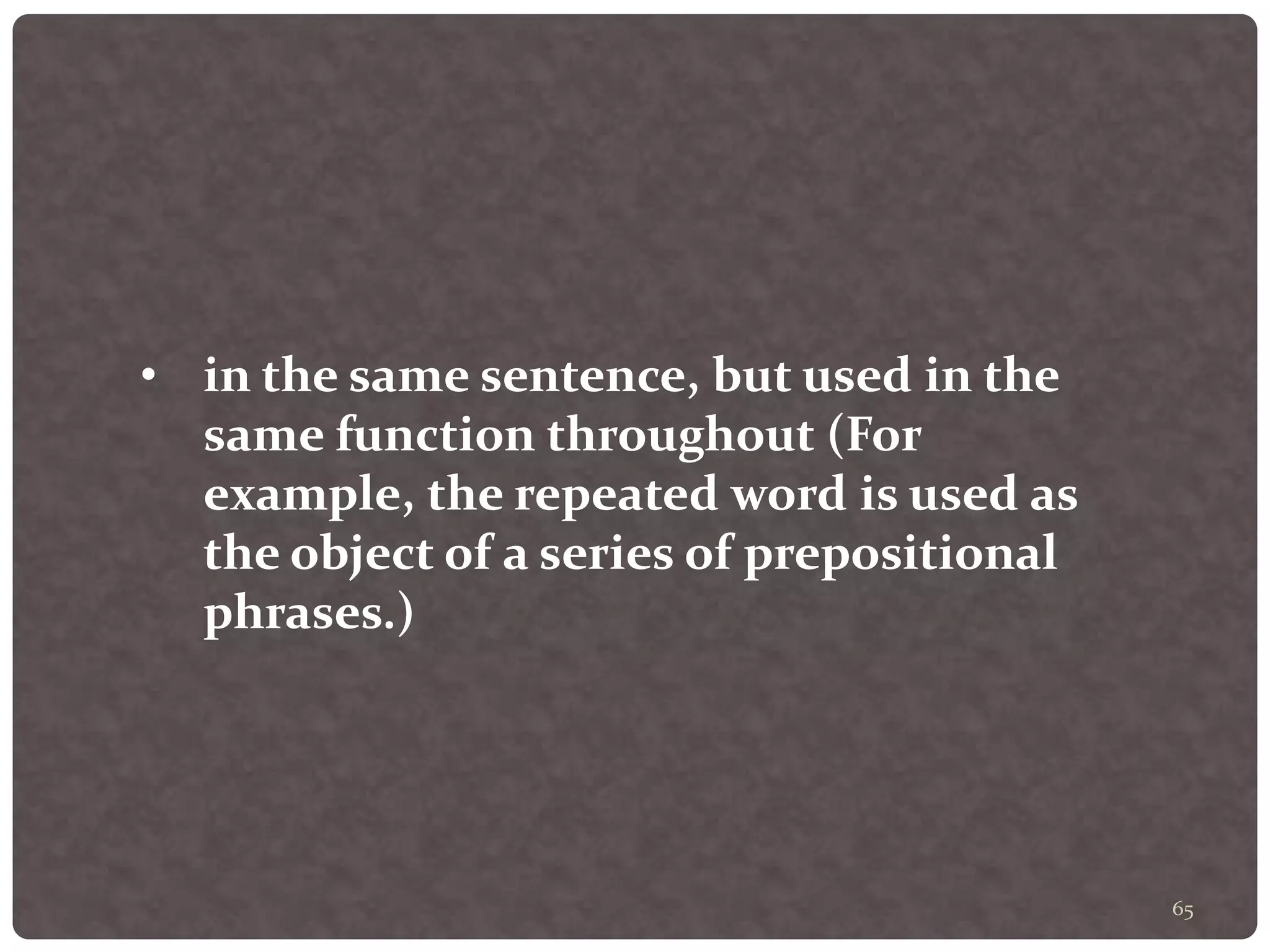 65
• in the same sentence, but used in the
same function throughout (For
example, the repeated word is used as
the object of a series of prepositional
phrases.)
 