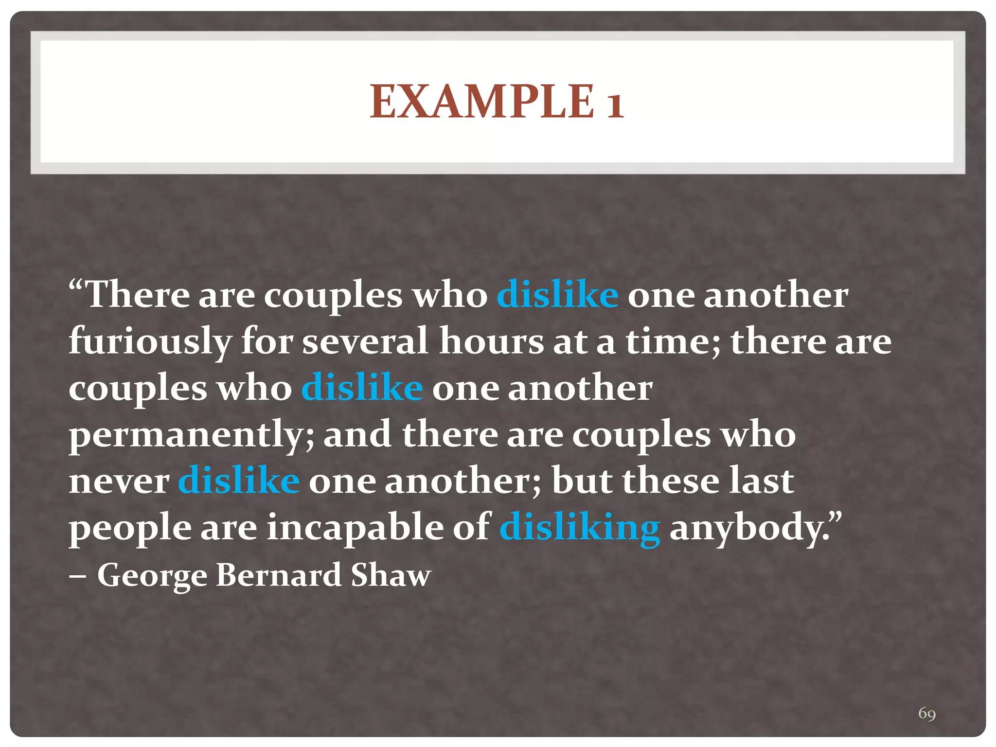 EXAMPLE 1
69
“There are couples who dislike one another
furiously for several hours at a time; there are
couples who dislike one another
permanently; and there are couples who
never dislike one another; but these last
people are incapable of disliking anybody.”
– George Bernard Shaw
 