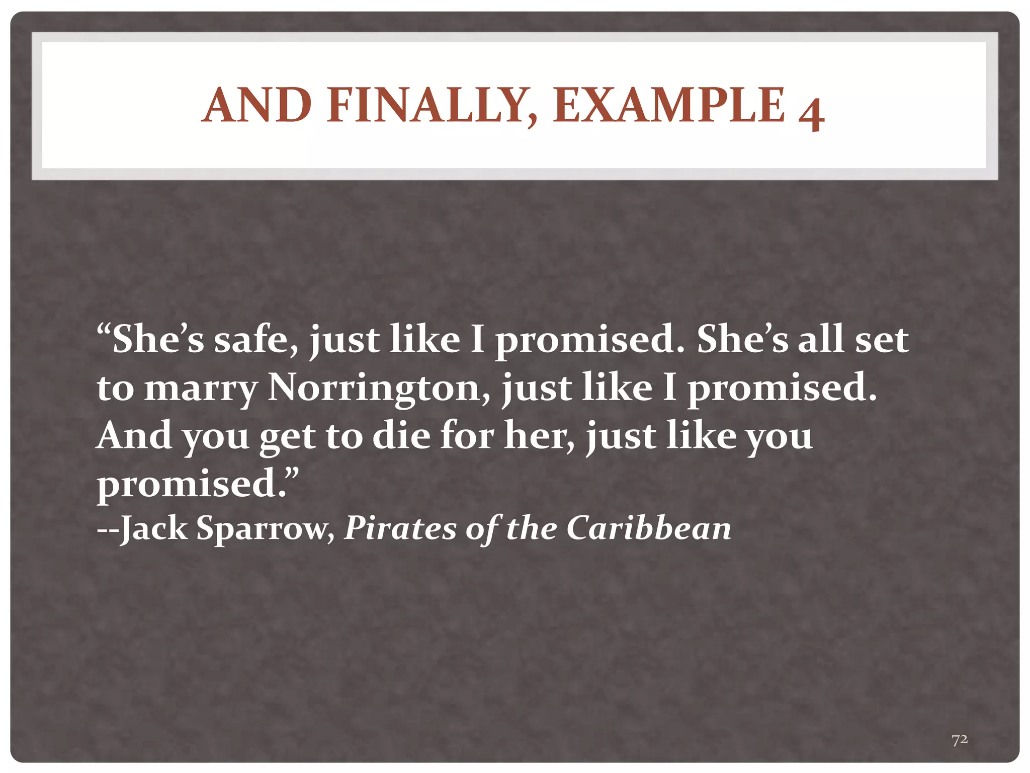 AND FINALLY, EXAMPLE 4
72
“She’s safe, just like I promised. She’s all set
to marry Norrington, just like I promised.
And you get to die for her, just like you
promised.”
--Jack Sparrow, Pirates of the Caribbean
 