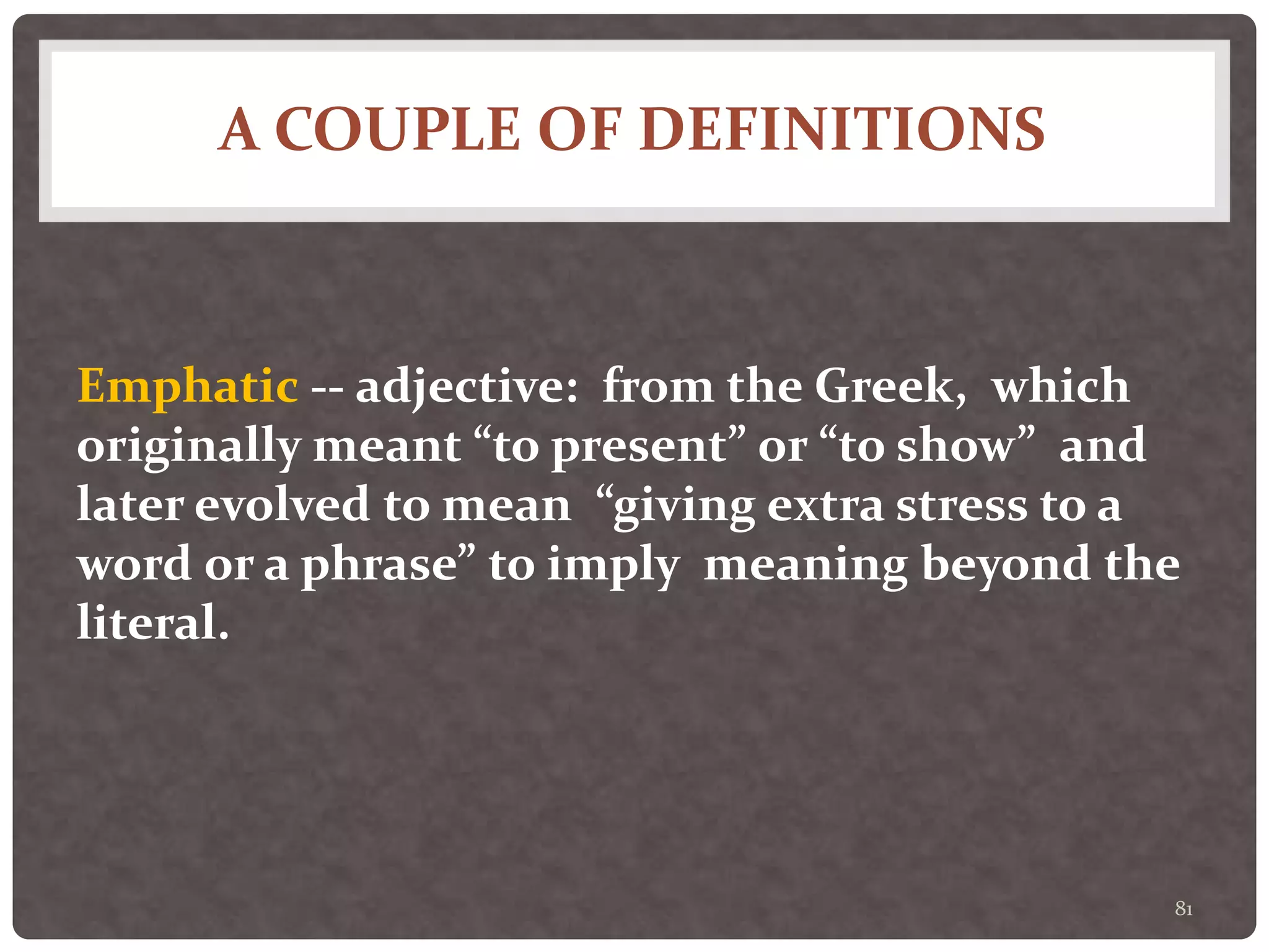A COUPLE OF DEFINITIONS
81
Emphatic -- adjective: from the Greek, which
originally meant “to present” or “to show” and
later evolved to mean “giving extra stress to a
word or a phrase” to imply meaning beyond the
literal.
 