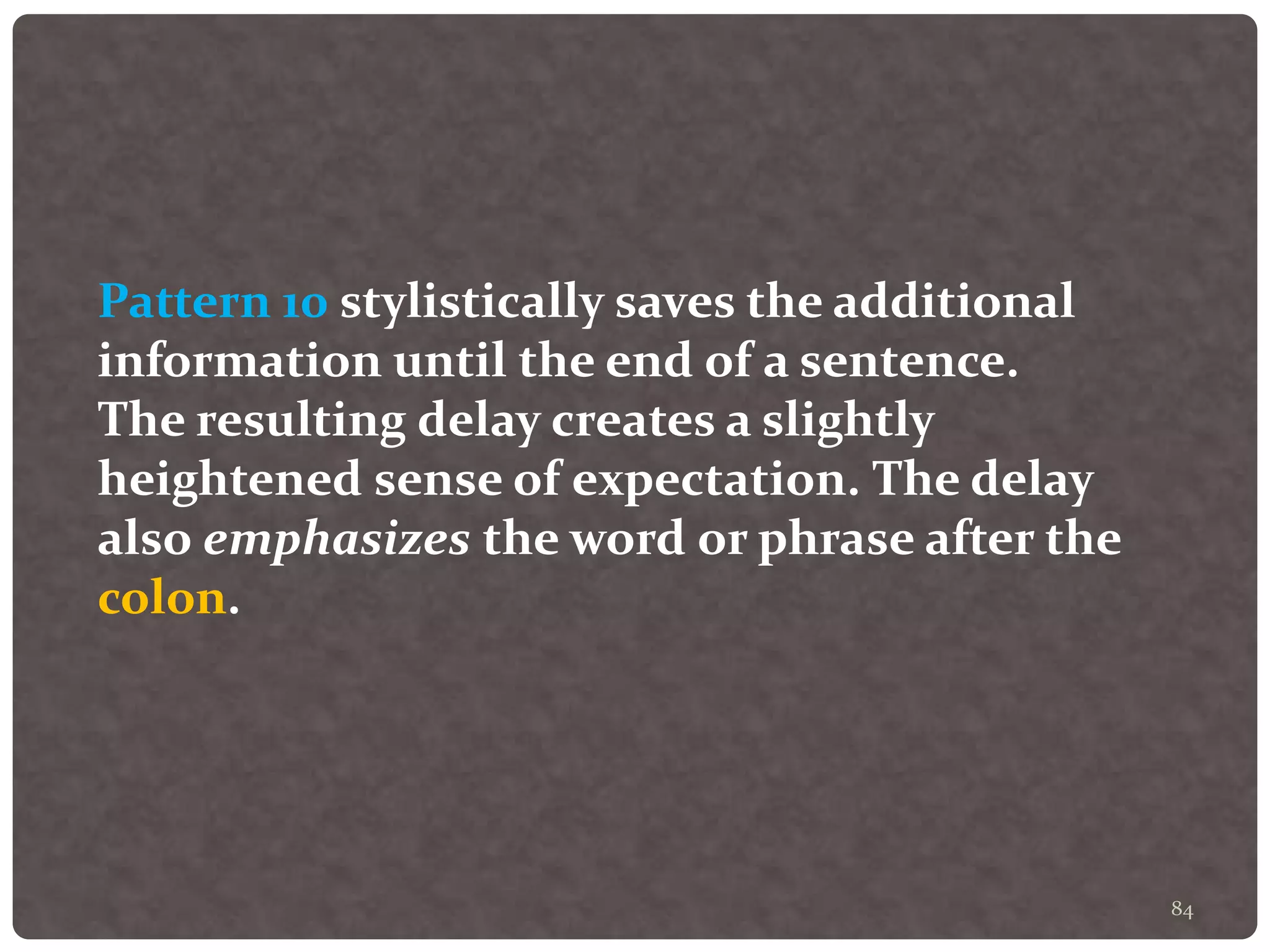 84
Pattern 10 stylistically saves the additional
information until the end of a sentence.
The resulting delay creates a slightly
heightened sense of expectation. The delay
also emphasizes the word or phrase after the
colon.
 
